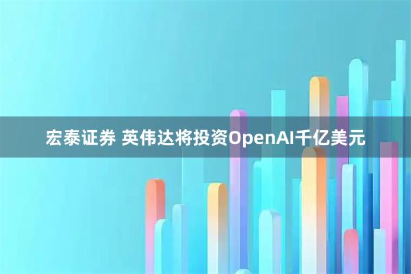 宏泰证券 英伟达将投资OpenAI千亿美元