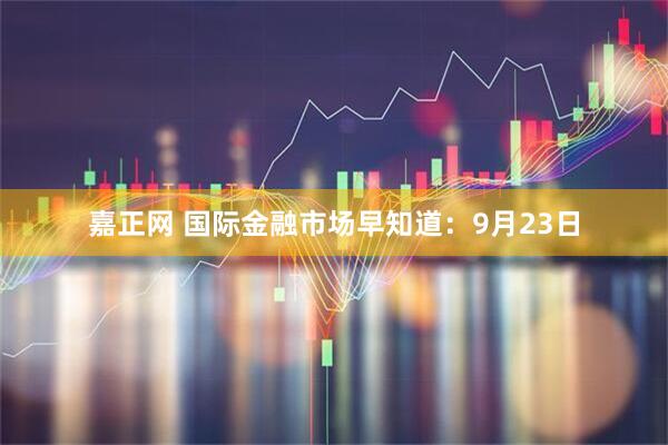 嘉正网 国际金融市场早知道：9月23日