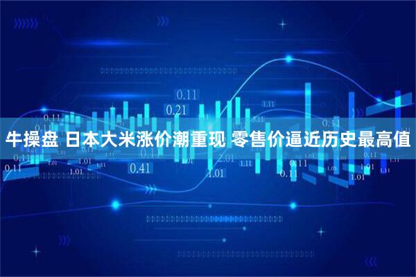 牛操盘 日本大米涨价潮重现 零售价逼近历史最高值