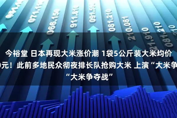 今裕堂 日本再现大米涨价潮 1袋5公斤装大米均价超200元！此前多地民众彻夜排长队抢购大米 上演“大米争夺战”
