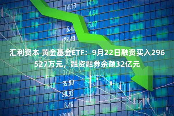 汇利资本 黄金基金ETF：9月22日融资买入296527万元，融资融券余额32亿元