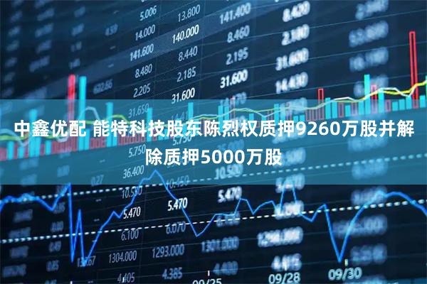 中鑫优配 能特科技股东陈烈权质押9260万股并解除质押5000万股