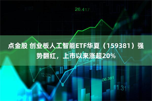 点金股 创业板人工智能ETF华夏（159381）强势翻红，上市以来涨超20%