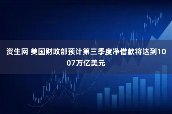 资生网 美国财政部预计第三季度净借款将达到1007万亿美元