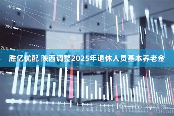 胜亿优配 陕西调整2025年退休人员基本养老金