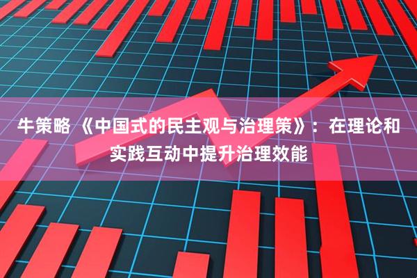 牛策略 《中国式的民主观与治理策》:在理论和实践互动中提升治理效能