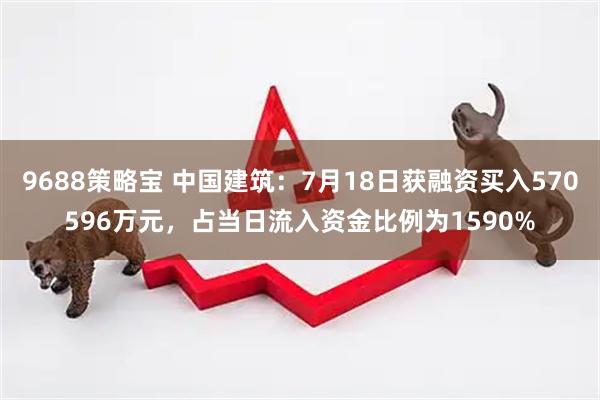 9688策略宝 中国建筑：7月18日获融资买入570596万元，占当日流入资金比例为1590%