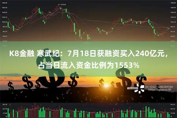 K8金融 寒武纪:7月18日获融资买入240亿元,占当日流入资金比例为1553%