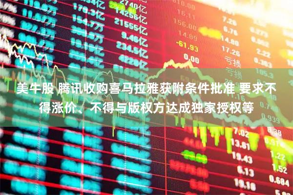 美牛股 腾讯收购喜马拉雅获附条件批准 要求不得涨价、不得与版权方达成独家授权等