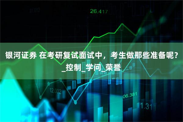 银河证券 在考研复试面试中，考生做那些准备呢？_控制_学问_荣誉