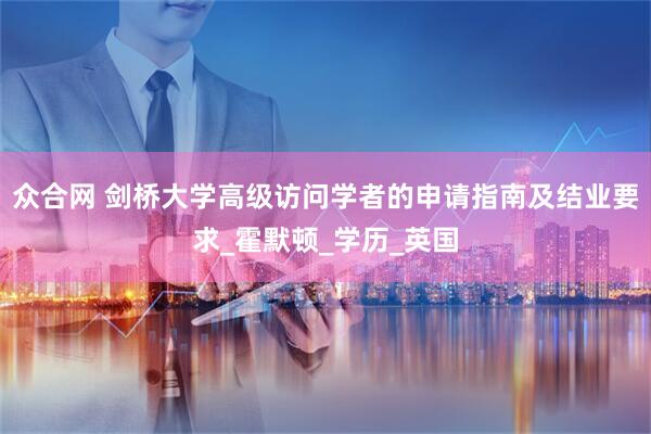 众合网 剑桥大学高级访问学者的申请指南及结业要求_霍默顿_学历_英国