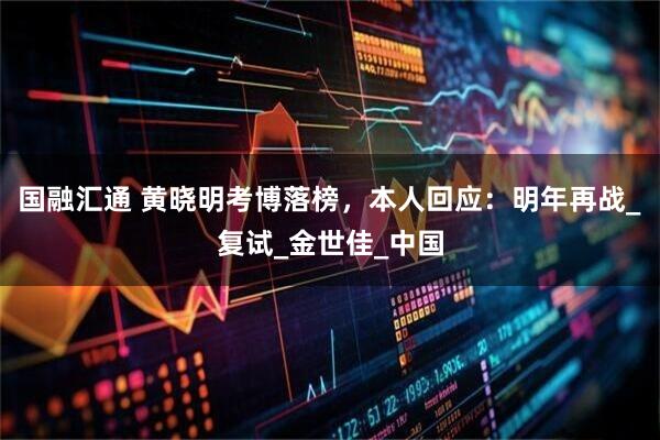 国融汇通 黄晓明考博落榜，本人回应：明年再战_复试_金世佳_中国