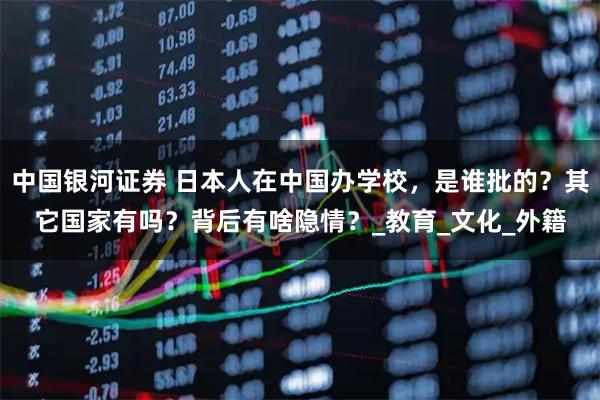 中国银河证券 日本人在中国办学校，是谁批的？其它国家有吗？背后有啥隐情？_教育_文化_外籍