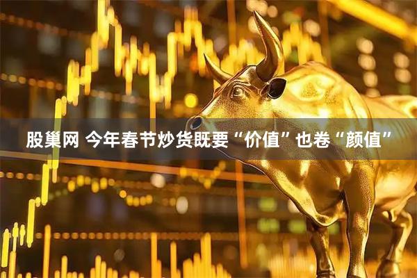 股巢网 今年春节炒货既要“价值”也卷“颜值”