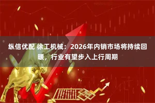 纵信优配 徐工机械：2026年内销市场将持续回暖，行业有望步入上行周期