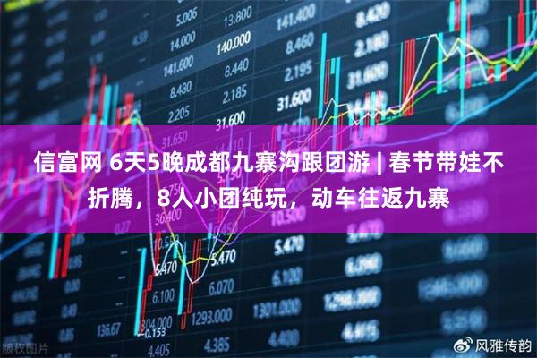信富网 6天5晚成都九寨沟跟团游 | 春节带娃不折腾，8人小团纯玩，动车往返九寨