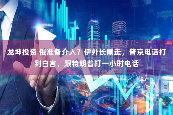 龙坤投资 俄准备介入？伊外长刚走，普京电话打到白宫，跟特朗普打一小时电话