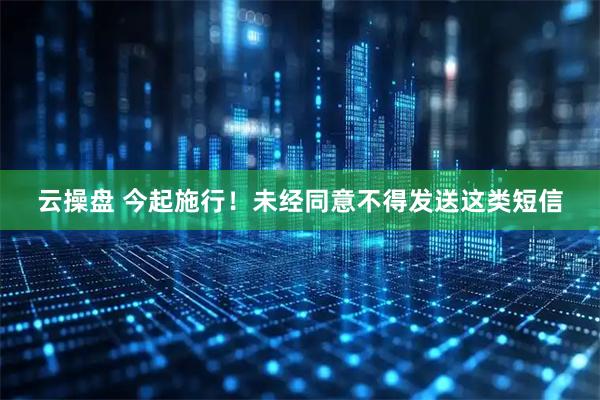 云操盘 今起施行！未经同意不得发送这类短信