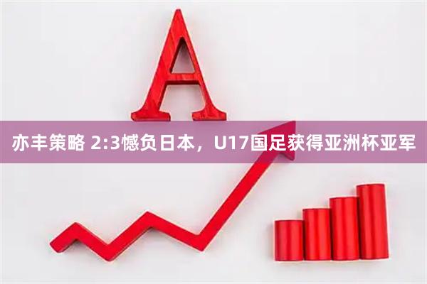 亦丰策略 2:3憾负日本，U17国足获得亚洲杯亚军