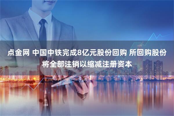 点金网 中国中铁完成8亿元股份回购 所回购股份将全部注销以缩减注册资本