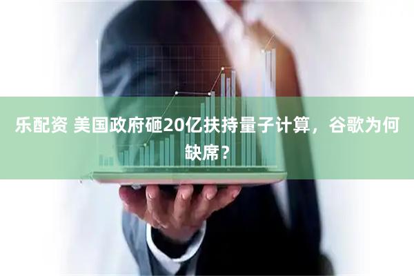 乐配资 美国政府砸20亿扶持量子计算，谷歌为何缺席？