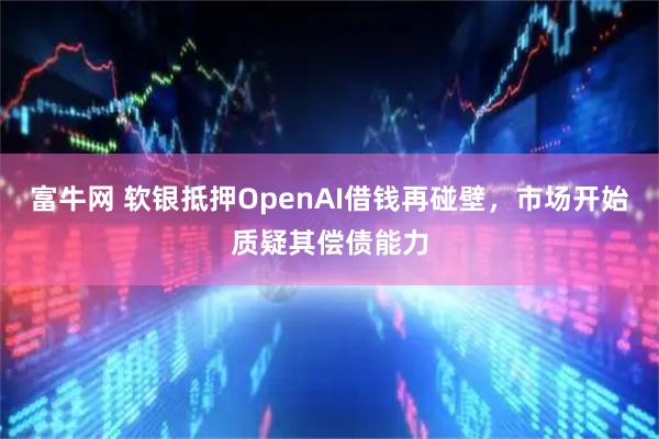 富牛网 软银抵押OpenAI借钱再碰壁，市场开始质疑其偿债能力