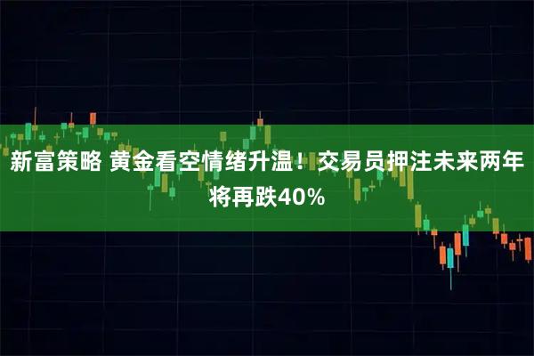 新富策略 黄金看空情绪升温！交易员押注未来两年将再跌40%