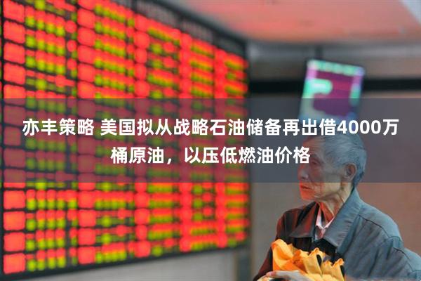 亦丰策略 美国拟从战略石油储备再出借4000万桶原油，以压低燃油价格