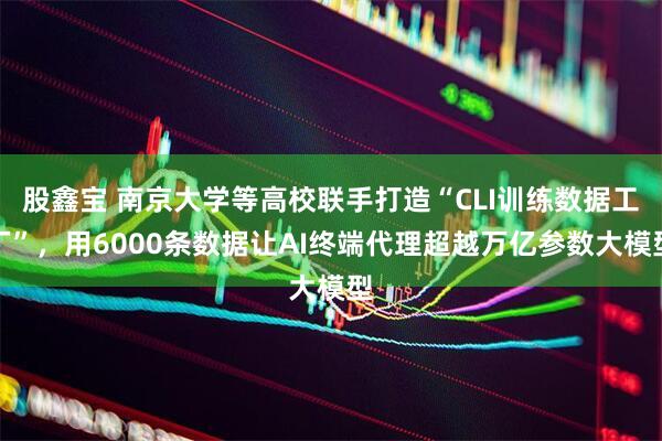 股鑫宝 南京大学等高校联手打造“CLI训练数据工厂”,用6000条数据让AI终端代理超越万亿参数大模型