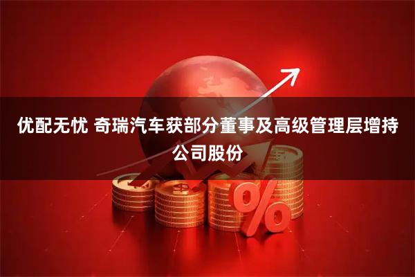 优配无忧 奇瑞汽车获部分董事及高级管理层增持公司股份
