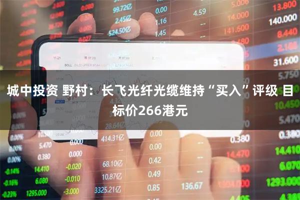 城中投资 野村:长飞光纤光缆维持“买入”评级 目标价266港元