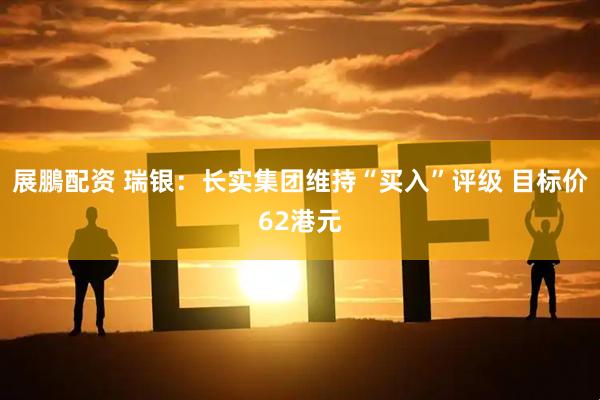 展鵬配资 瑞银:长实集团维持“买入”评级 目标价62港元