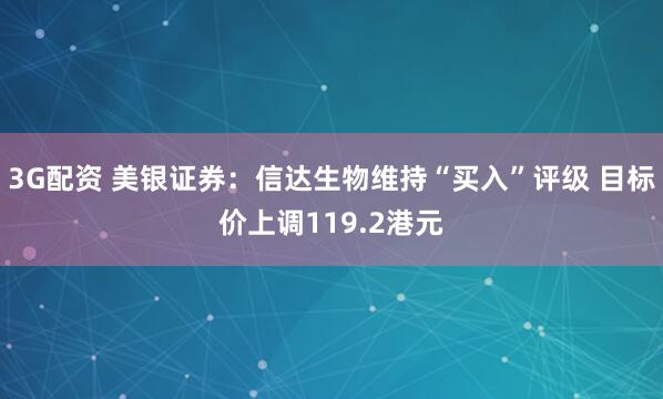 3G配资 美银证券:信达生物维持“买入”评级 目标价上调119.2港元