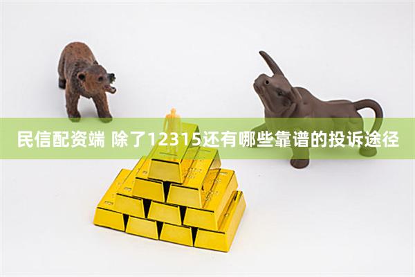 民信配资端 除了12315还有哪些靠谱的投诉途径