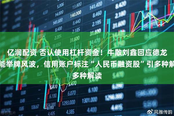 亿润配资 否认使用杠杆资金！牛散刘鑫回应德龙汇能举牌风波，信用账户标注“人民币融资股”引多种解读
