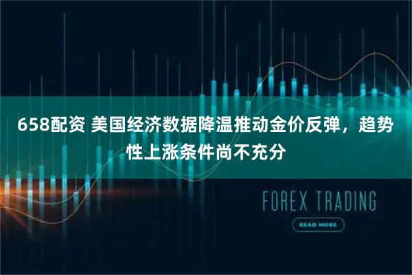 658配资 美国经济数据降温推动金价反弹，趋势性上涨条件尚不充分