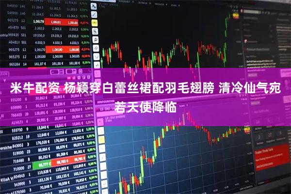 米牛配资 杨颖穿白蕾丝裙配羽毛翅膀 清冷仙气宛若天使降临