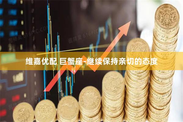 维嘉优配 巨蟹座-继续保持亲切的态度